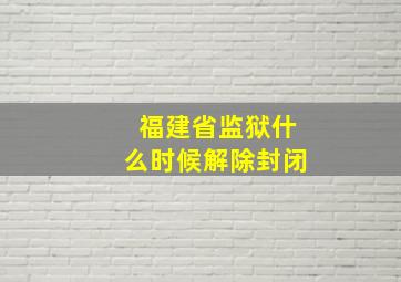 福建省监狱什么时候解除封闭