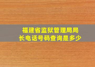 福建省监狱管理局局长电话号码查询是多少