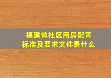 福建省社区用房配置标准及要求文件是什么