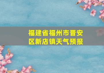 福建省福州市晋安区新店镇天气预报