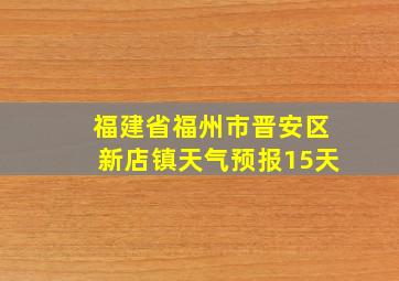 福建省福州市晋安区新店镇天气预报15天