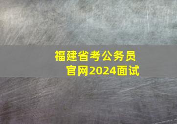 福建省考公务员官网2024面试