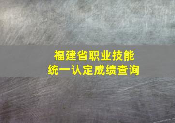 福建省职业技能统一认定成绩查询