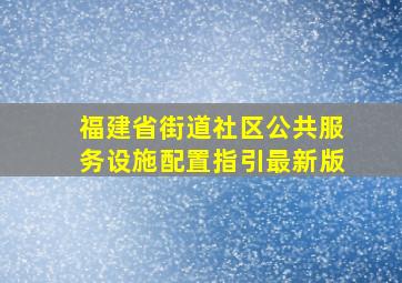 福建省街道社区公共服务设施配置指引最新版