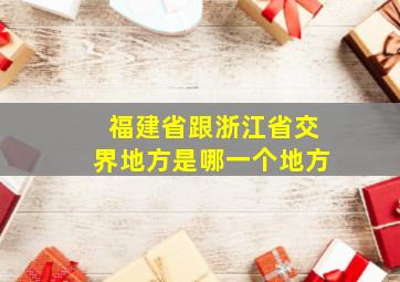 福建省跟浙江省交界地方是哪一个地方