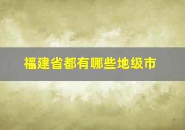 福建省都有哪些地级市