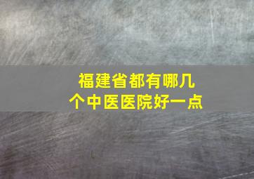 福建省都有哪几个中医医院好一点