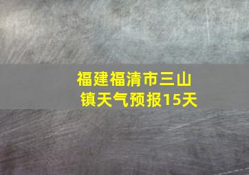 福建福清市三山镇天气预报15天