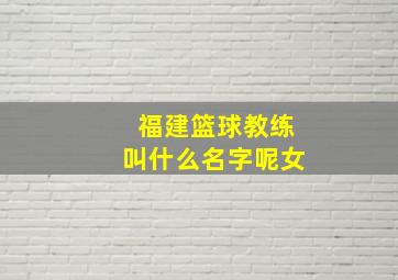 福建篮球教练叫什么名字呢女