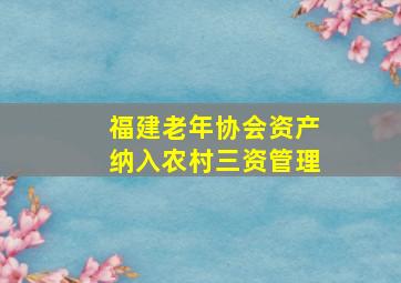 福建老年协会资产纳入农村三资管理