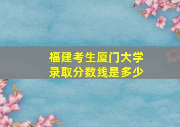 福建考生厦门大学录取分数线是多少