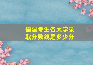 福建考生各大学录取分数线是多少分