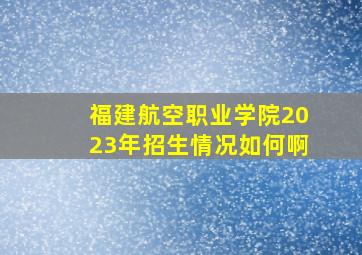 福建航空职业学院2023年招生情况如何啊