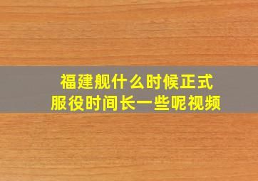 福建舰什么时候正式服役时间长一些呢视频