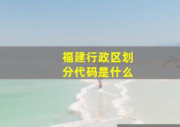 福建行政区划分代码是什么