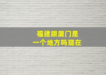 福建跟厦门是一个地方吗现在