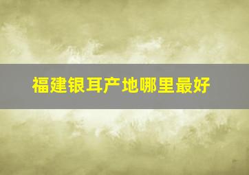 福建银耳产地哪里最好