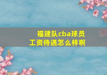 福建队cba球员工资待遇怎么样啊