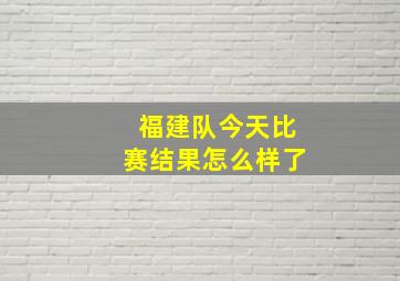 福建队今天比赛结果怎么样了