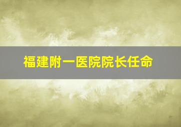 福建附一医院院长任命