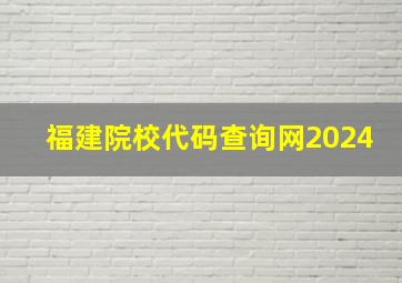 福建院校代码查询网2024