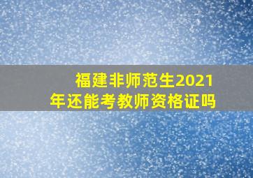 福建非师范生2021年还能考教师资格证吗