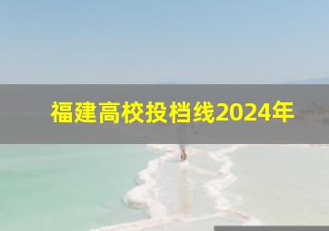 福建高校投档线2024年