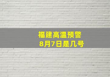 福建高温预警8月7日是几号