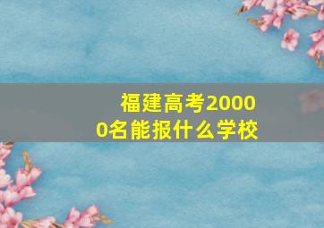 福建高考20000名能报什么学校