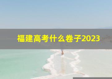 福建高考什么卷子2023