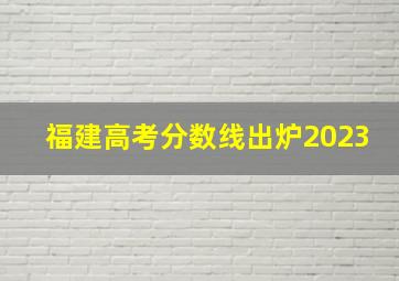 福建高考分数线出炉2023