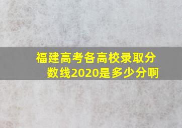 福建高考各高校录取分数线2020是多少分啊