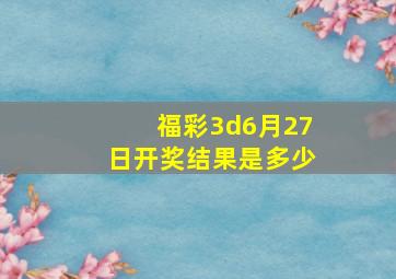 福彩3d6月27日开奖结果是多少