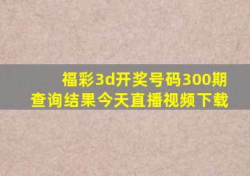 福彩3d开奖号码300期查询结果今天直播视频下载