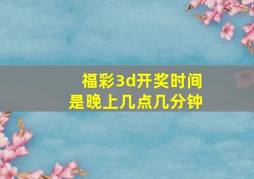 福彩3d开奖时间是晚上几点几分钟