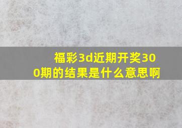 福彩3d近期开奖300期的结果是什么意思啊