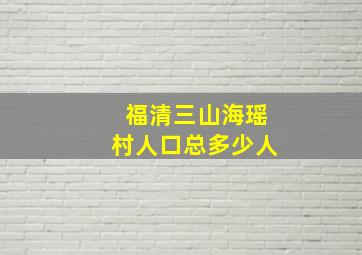 福清三山海瑶村人口总多少人