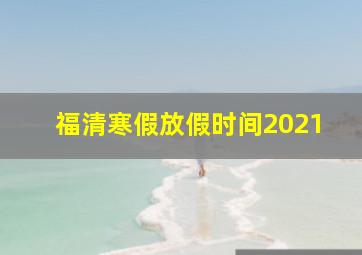 福清寒假放假时间2021