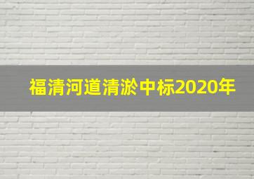 福清河道清淤中标2020年