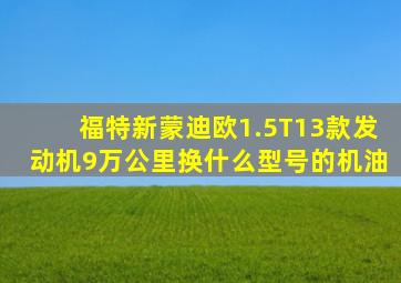 福特新蒙迪欧1.5T13款发动机9万公里换什么型号的机油