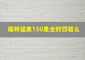 福特猛禽150是全时四驱么