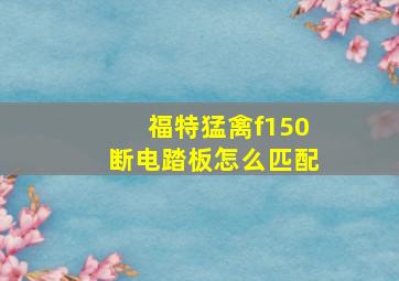 福特猛禽f150断电踏板怎么匹配