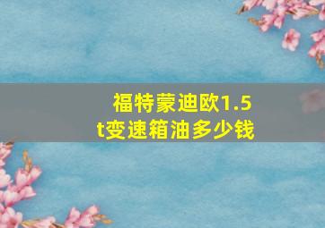 福特蒙迪欧1.5t变速箱油多少钱