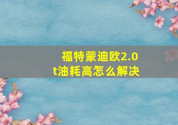 福特蒙迪欧2.0t油耗高怎么解决