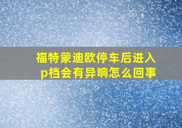 福特蒙迪欧停车后进入p档会有异响怎么回事