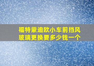 福特蒙迪欧小车前挡风玻璃更换要多少钱一个