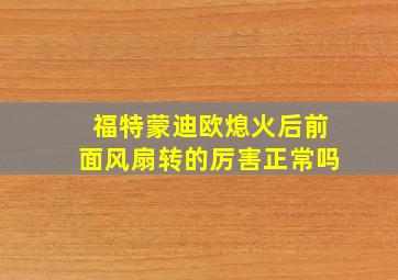 福特蒙迪欧熄火后前面风扇转的厉害正常吗