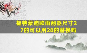 福特蒙迪欧雨刮器尺寸27的可以用28的替换吗