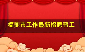 福鼎市工作最新招聘普工