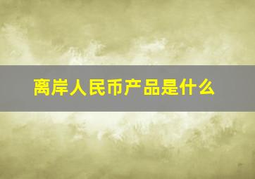 离岸人民币产品是什么